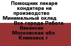 Помощник пекаря-кондитера на производство  › Минимальный оклад ­ 44 000 - Все города Работа » Вакансии   . Московская обл.,Климовск г.